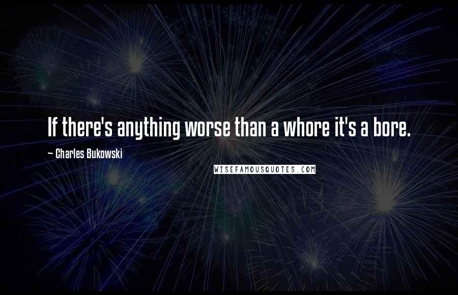 Charles Bukowski Quotes: If there's anything worse than a whore it's a bore.