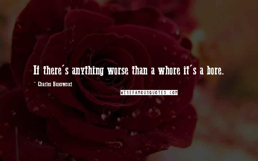 Charles Bukowski Quotes: If there's anything worse than a whore it's a bore.