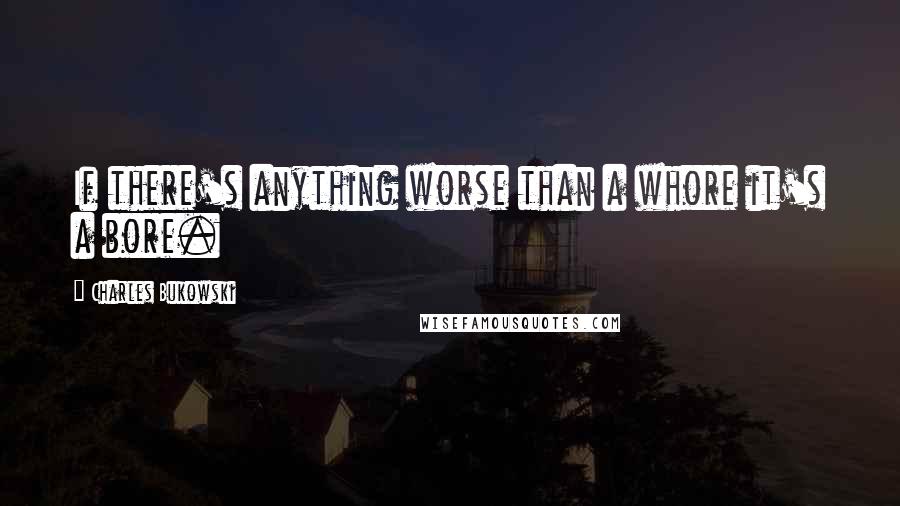 Charles Bukowski Quotes: If there's anything worse than a whore it's a bore.