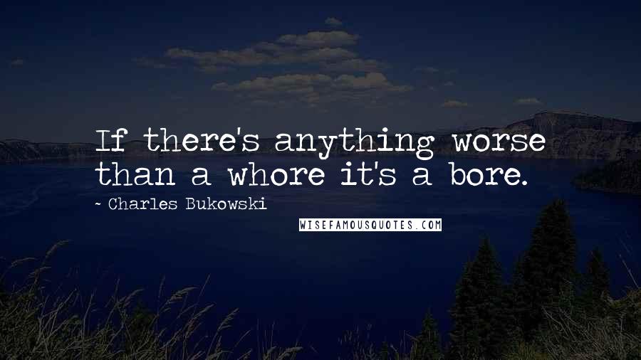 Charles Bukowski Quotes: If there's anything worse than a whore it's a bore.