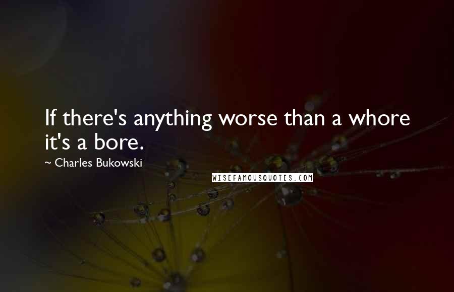 Charles Bukowski Quotes: If there's anything worse than a whore it's a bore.