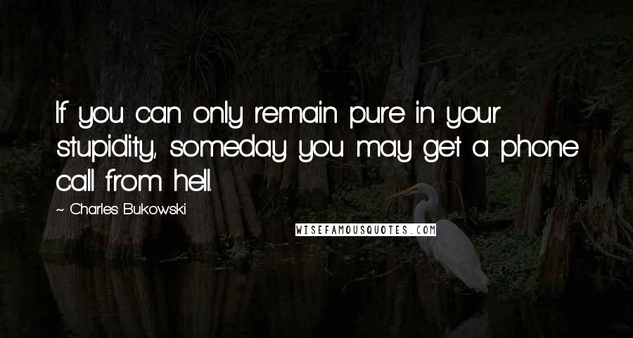 Charles Bukowski Quotes: If you can only remain pure in your stupidity, someday you may get a phone call from hell.