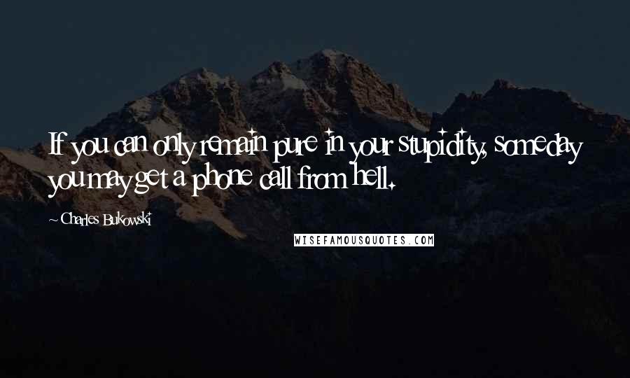 Charles Bukowski Quotes: If you can only remain pure in your stupidity, someday you may get a phone call from hell.