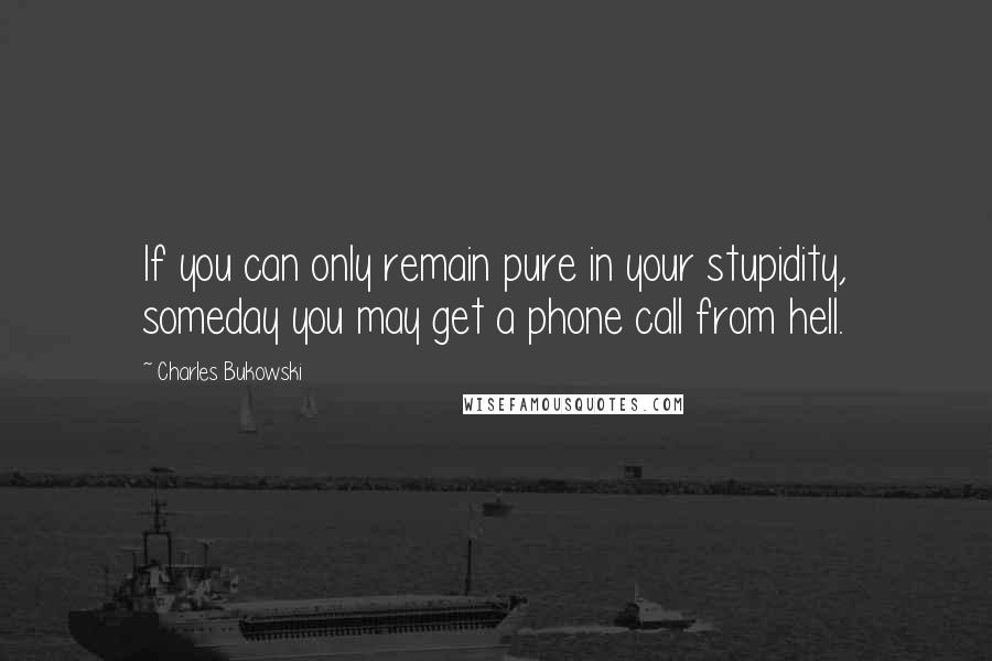 Charles Bukowski Quotes: If you can only remain pure in your stupidity, someday you may get a phone call from hell.