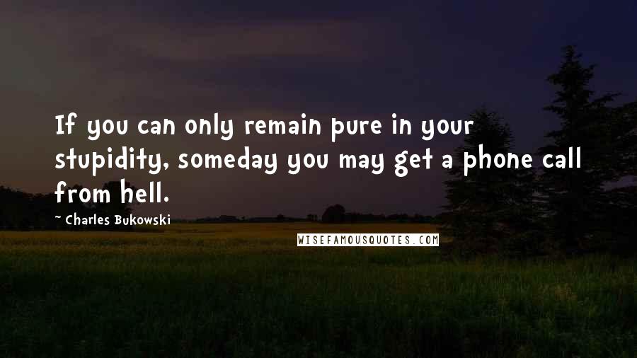 Charles Bukowski Quotes: If you can only remain pure in your stupidity, someday you may get a phone call from hell.