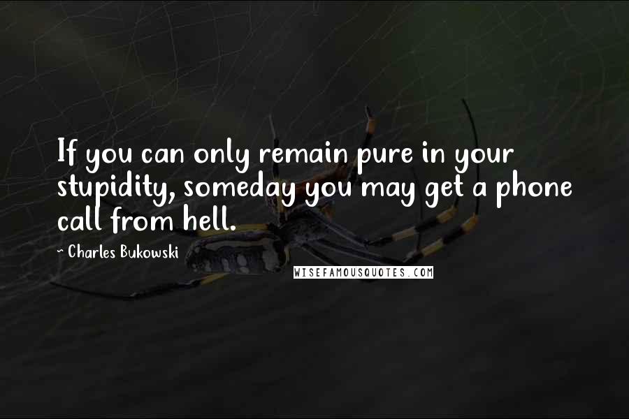 Charles Bukowski Quotes: If you can only remain pure in your stupidity, someday you may get a phone call from hell.