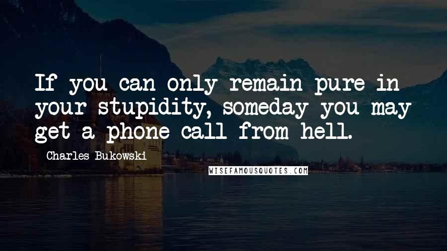 Charles Bukowski Quotes: If you can only remain pure in your stupidity, someday you may get a phone call from hell.