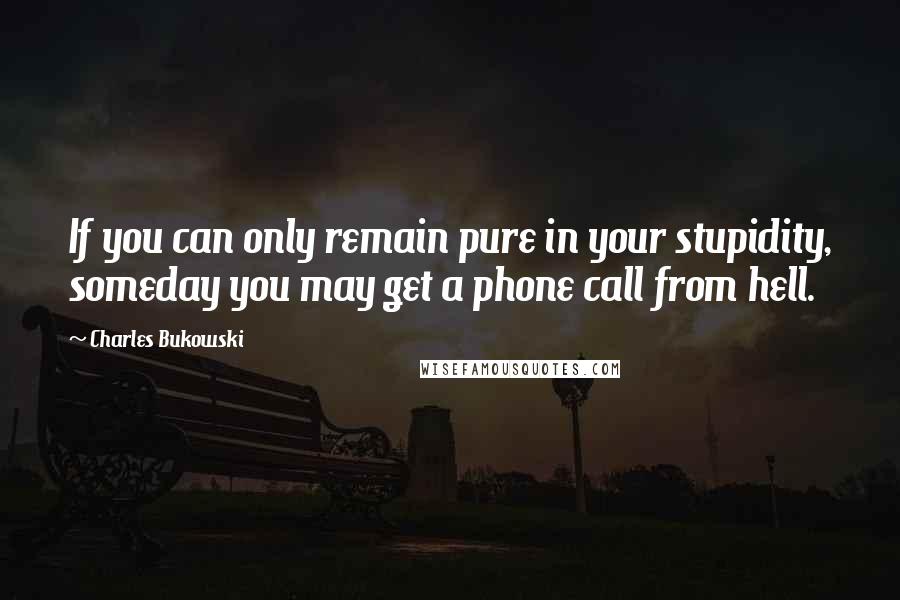 Charles Bukowski Quotes: If you can only remain pure in your stupidity, someday you may get a phone call from hell.