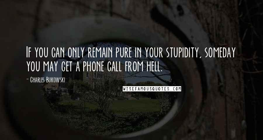 Charles Bukowski Quotes: If you can only remain pure in your stupidity, someday you may get a phone call from hell.