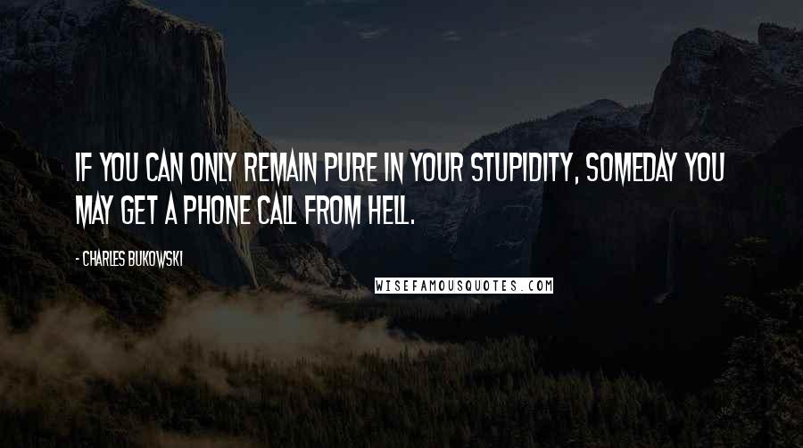 Charles Bukowski Quotes: If you can only remain pure in your stupidity, someday you may get a phone call from hell.