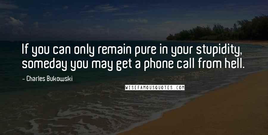 Charles Bukowski Quotes: If you can only remain pure in your stupidity, someday you may get a phone call from hell.