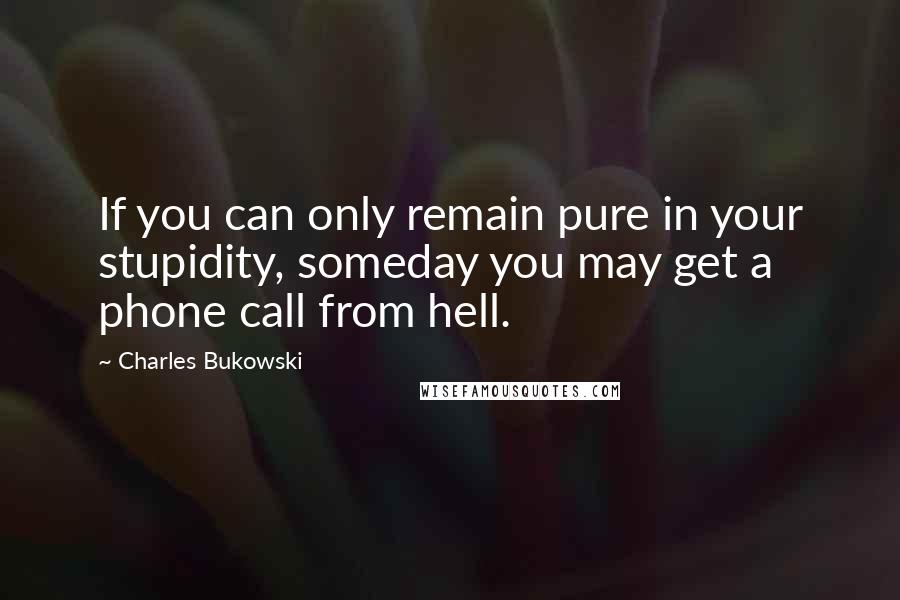 Charles Bukowski Quotes: If you can only remain pure in your stupidity, someday you may get a phone call from hell.