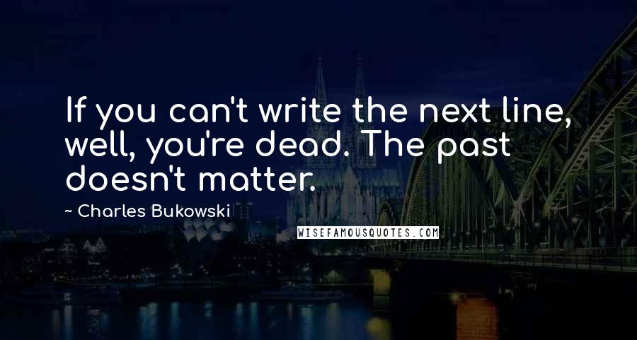 Charles Bukowski Quotes: If you can't write the next line, well, you're dead. The past doesn't matter.