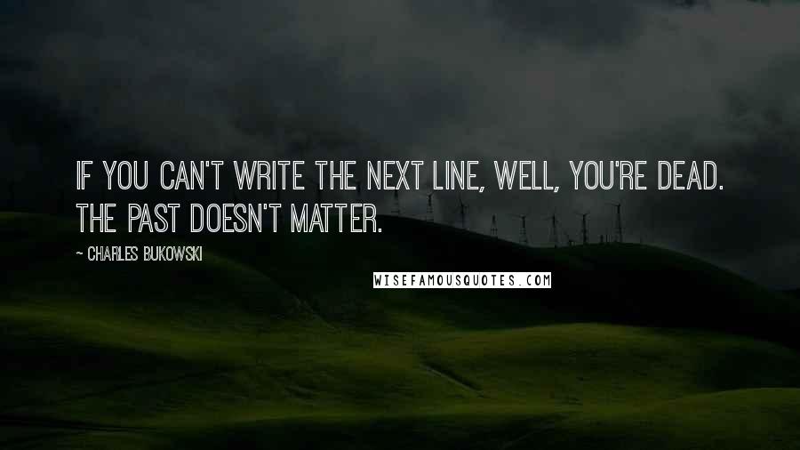 Charles Bukowski Quotes: If you can't write the next line, well, you're dead. The past doesn't matter.