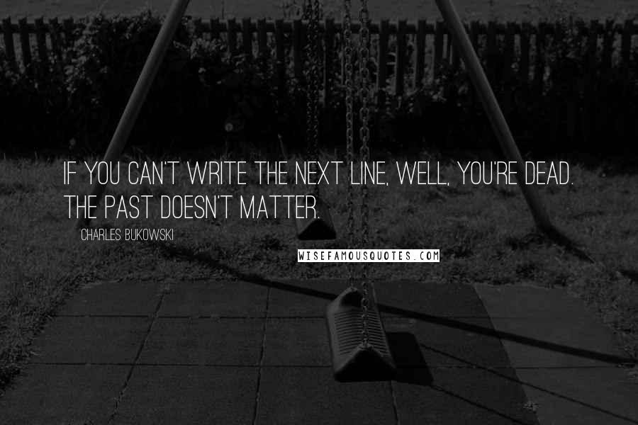 Charles Bukowski Quotes: If you can't write the next line, well, you're dead. The past doesn't matter.