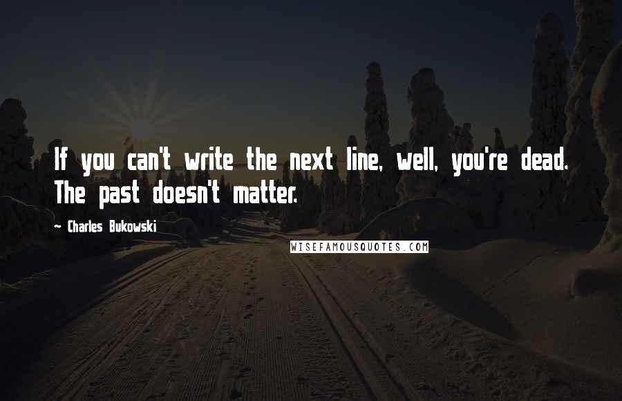 Charles Bukowski Quotes: If you can't write the next line, well, you're dead. The past doesn't matter.