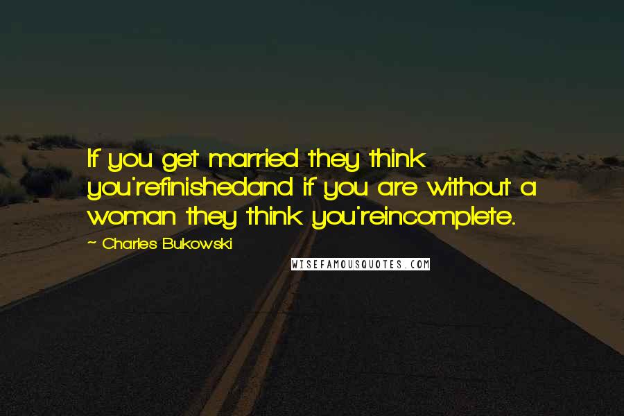 Charles Bukowski Quotes: If you get married they think you'refinishedand if you are without a woman they think you'reincomplete.