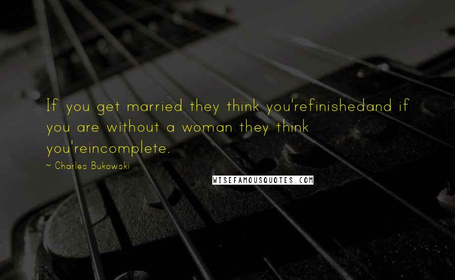 Charles Bukowski Quotes: If you get married they think you'refinishedand if you are without a woman they think you'reincomplete.
