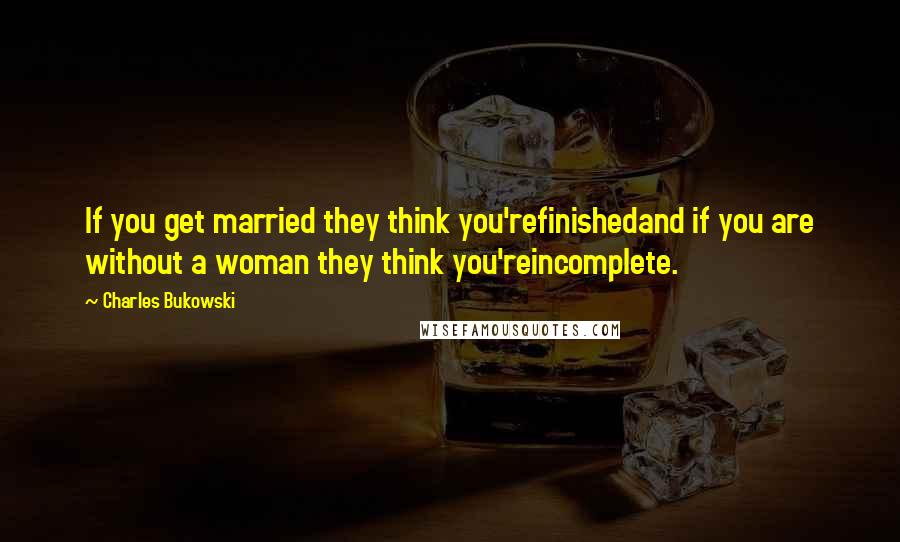 Charles Bukowski Quotes: If you get married they think you'refinishedand if you are without a woman they think you'reincomplete.