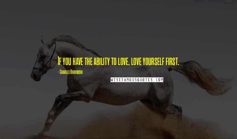 Charles Bukowski Quotes: If you have the ability to love, love yourself first.
