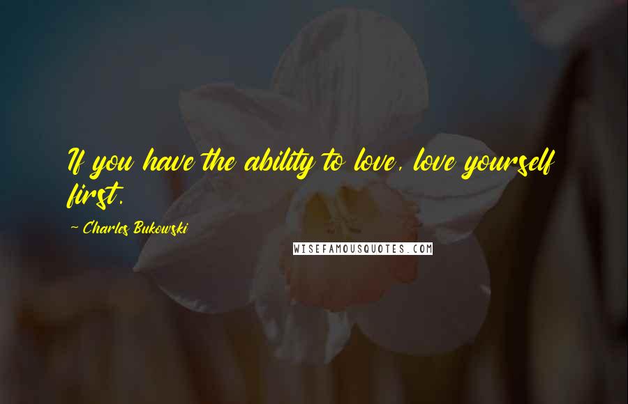 Charles Bukowski Quotes: If you have the ability to love, love yourself first.
