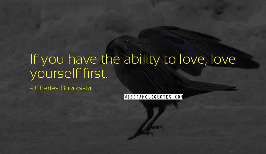 Charles Bukowski Quotes: If you have the ability to love, love yourself first.