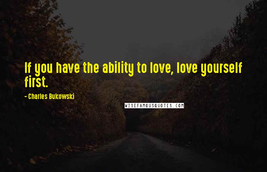 Charles Bukowski Quotes: If you have the ability to love, love yourself first.