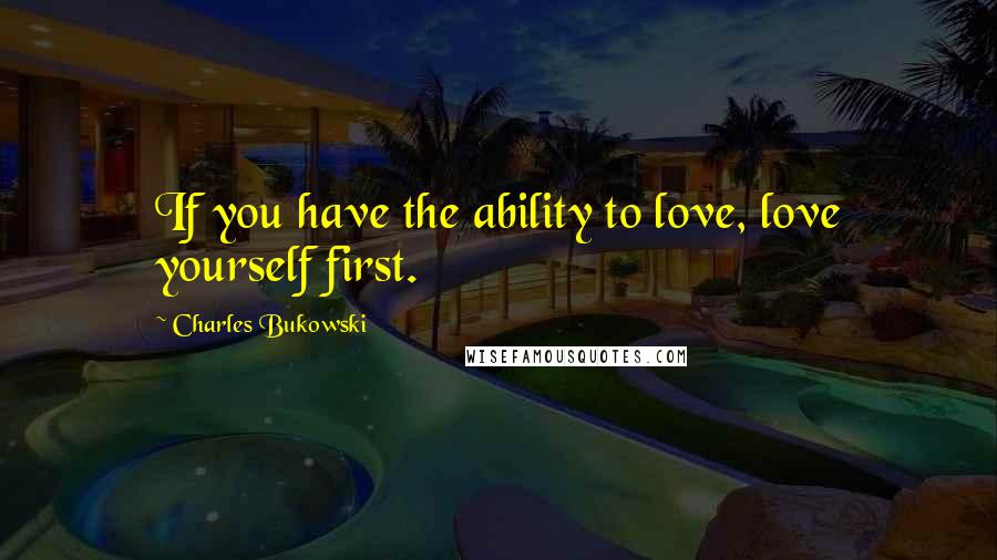 Charles Bukowski Quotes: If you have the ability to love, love yourself first.