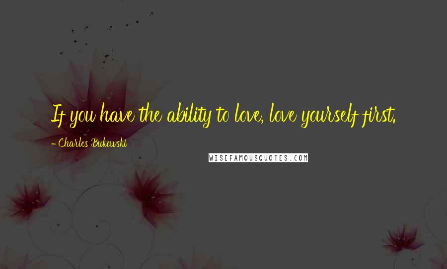 Charles Bukowski Quotes: If you have the ability to love, love yourself first.