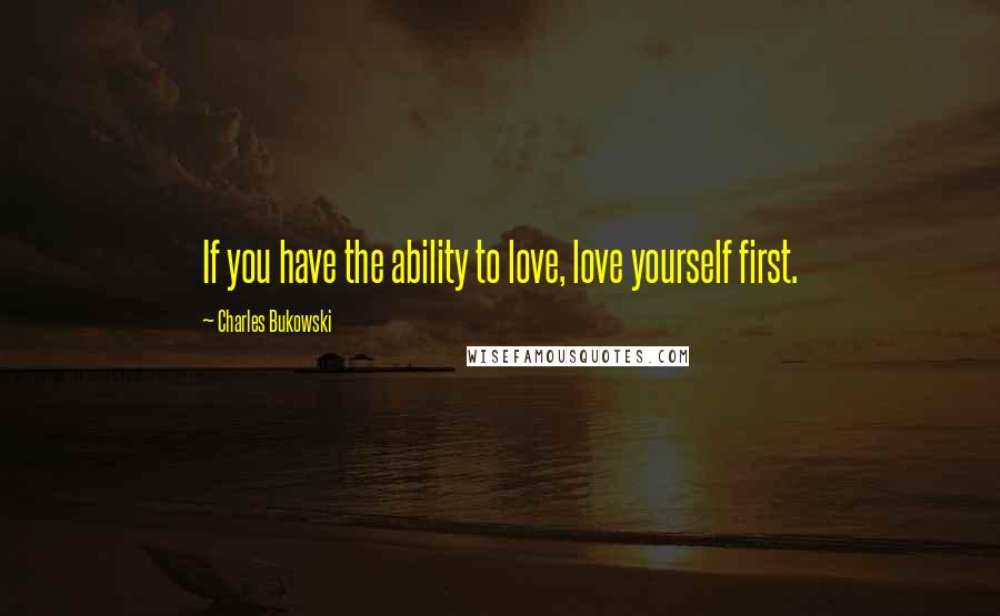 Charles Bukowski Quotes: If you have the ability to love, love yourself first.
