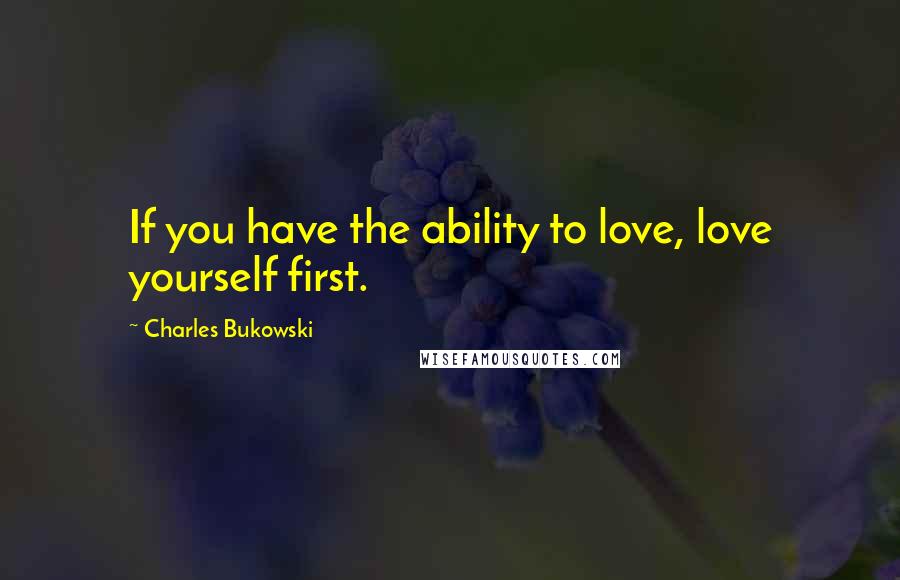 Charles Bukowski Quotes: If you have the ability to love, love yourself first.