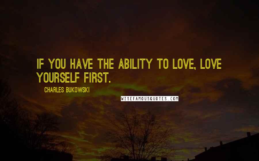 Charles Bukowski Quotes: If you have the ability to love, love yourself first.