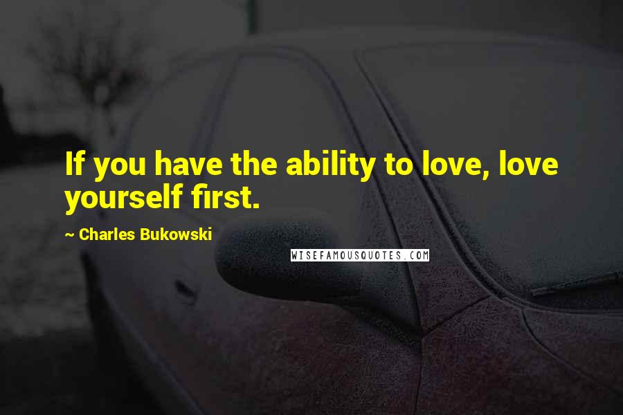 Charles Bukowski Quotes: If you have the ability to love, love yourself first.