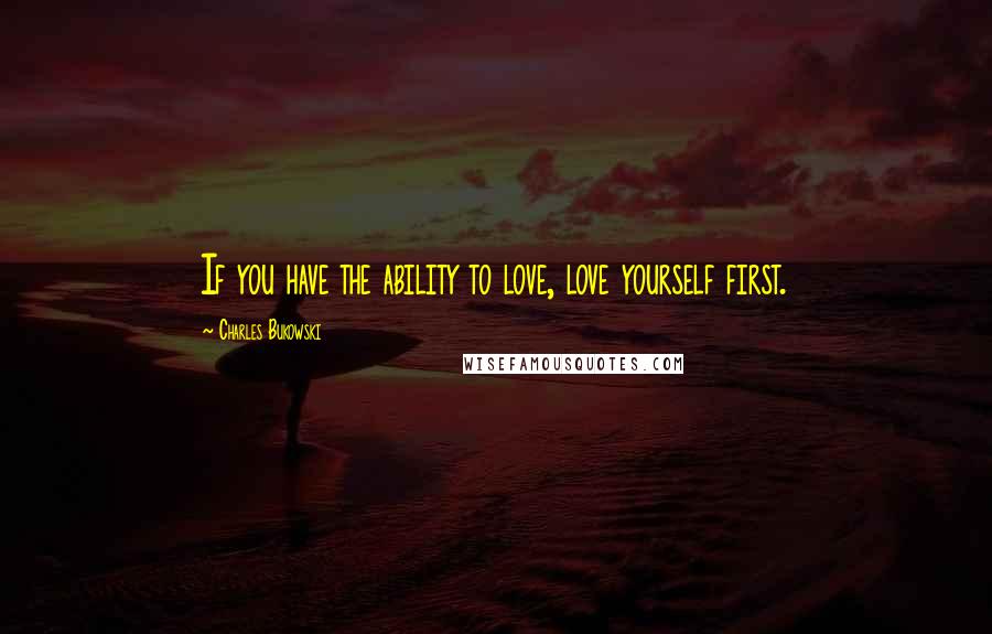 Charles Bukowski Quotes: If you have the ability to love, love yourself first.