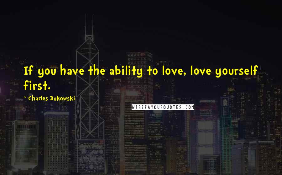 Charles Bukowski Quotes: If you have the ability to love, love yourself first.