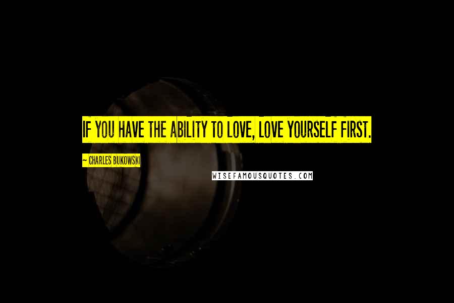 Charles Bukowski Quotes: If you have the ability to love, love yourself first.