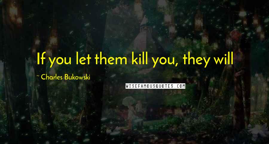 Charles Bukowski Quotes: If you let them kill you, they will
