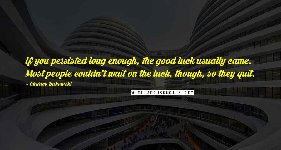 Charles Bukowski Quotes: If you persisted long enough, the good luck usually came. Most people couldn't wait on the luck, though, so they quit.