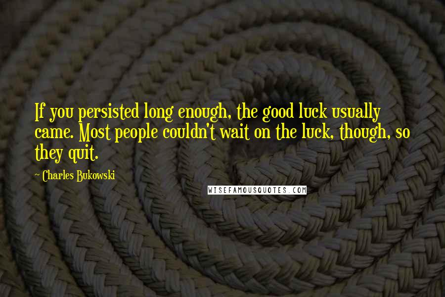 Charles Bukowski Quotes: If you persisted long enough, the good luck usually came. Most people couldn't wait on the luck, though, so they quit.