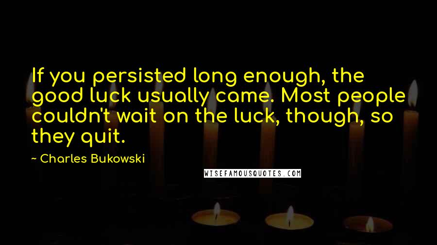 Charles Bukowski Quotes: If you persisted long enough, the good luck usually came. Most people couldn't wait on the luck, though, so they quit.