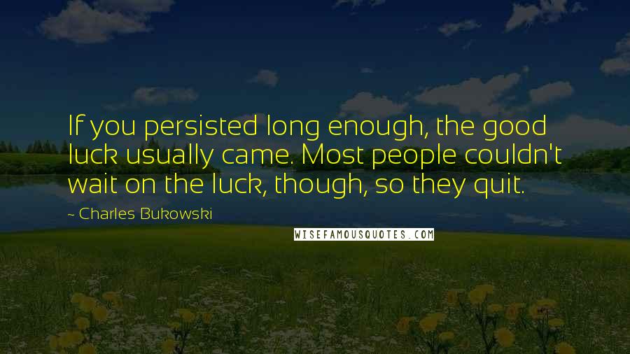 Charles Bukowski Quotes: If you persisted long enough, the good luck usually came. Most people couldn't wait on the luck, though, so they quit.
