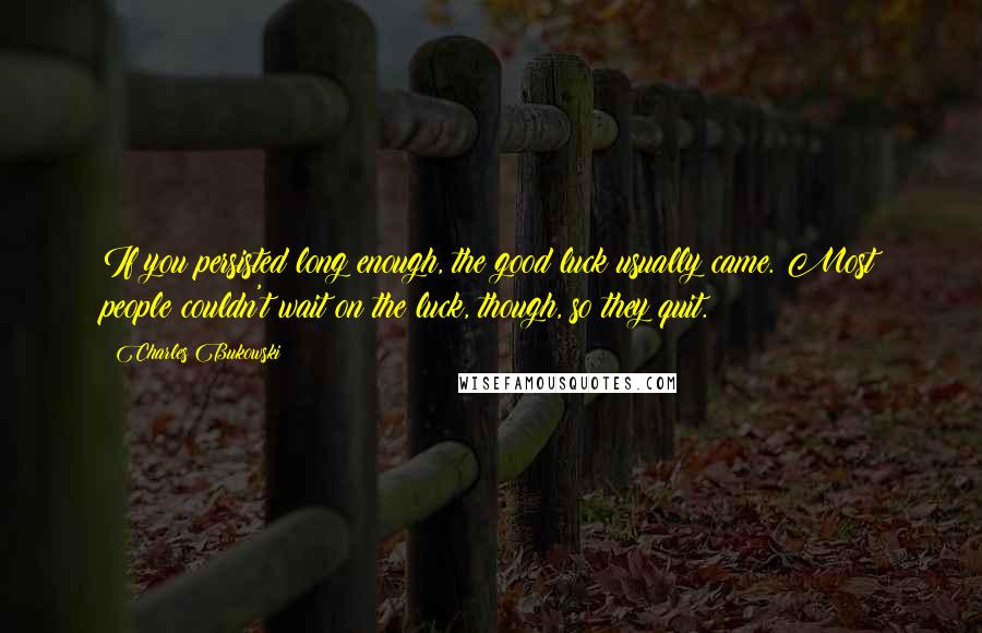 Charles Bukowski Quotes: If you persisted long enough, the good luck usually came. Most people couldn't wait on the luck, though, so they quit.