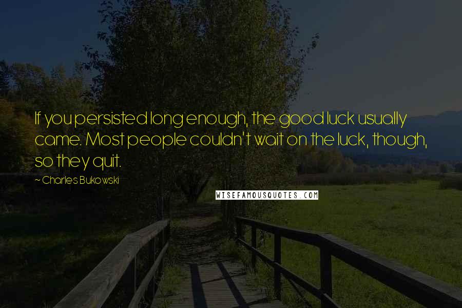 Charles Bukowski Quotes: If you persisted long enough, the good luck usually came. Most people couldn't wait on the luck, though, so they quit.