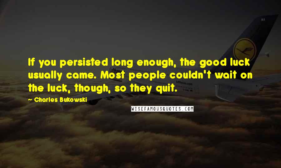 Charles Bukowski Quotes: If you persisted long enough, the good luck usually came. Most people couldn't wait on the luck, though, so they quit.