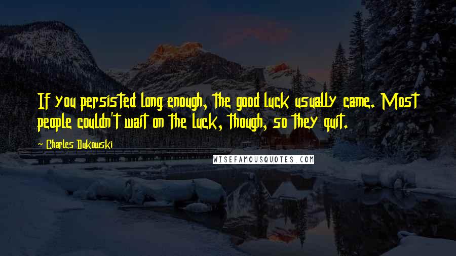 Charles Bukowski Quotes: If you persisted long enough, the good luck usually came. Most people couldn't wait on the luck, though, so they quit.