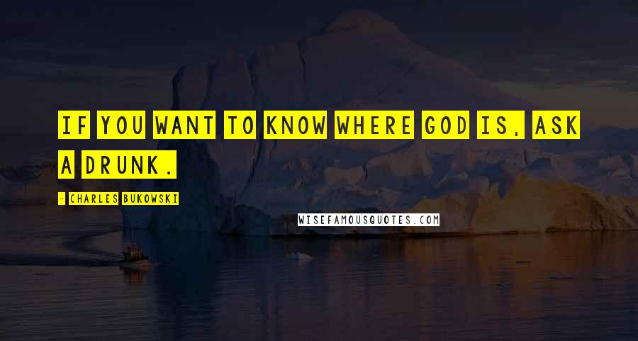 Charles Bukowski Quotes: If you want to know where God is, ask a drunk.