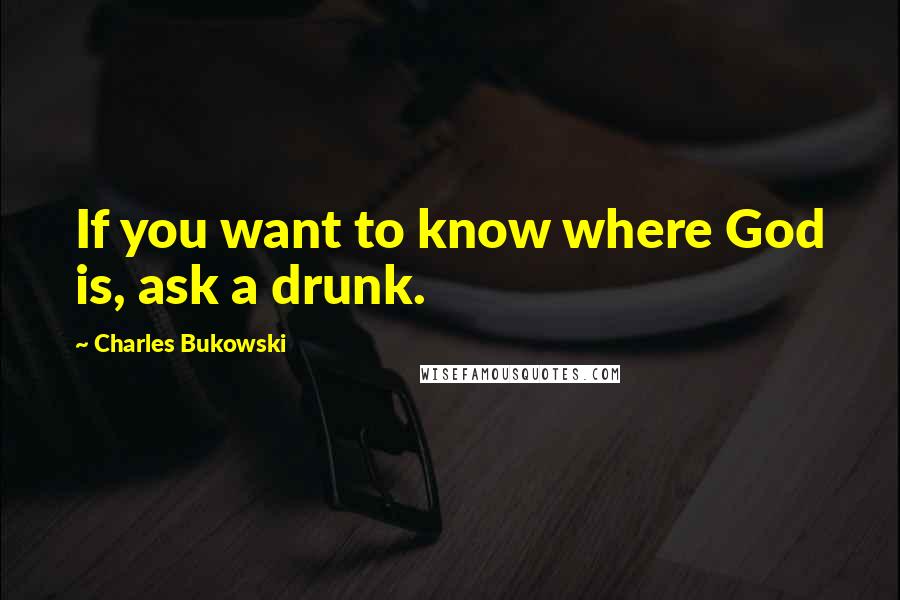 Charles Bukowski Quotes: If you want to know where God is, ask a drunk.