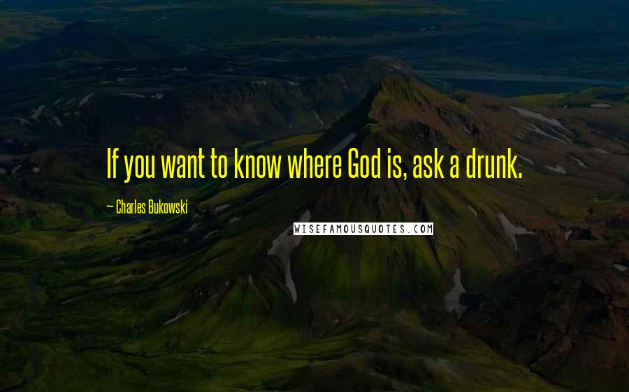 Charles Bukowski Quotes: If you want to know where God is, ask a drunk.