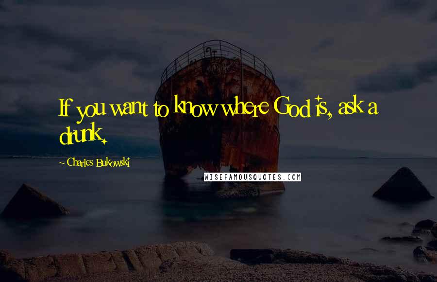 Charles Bukowski Quotes: If you want to know where God is, ask a drunk.