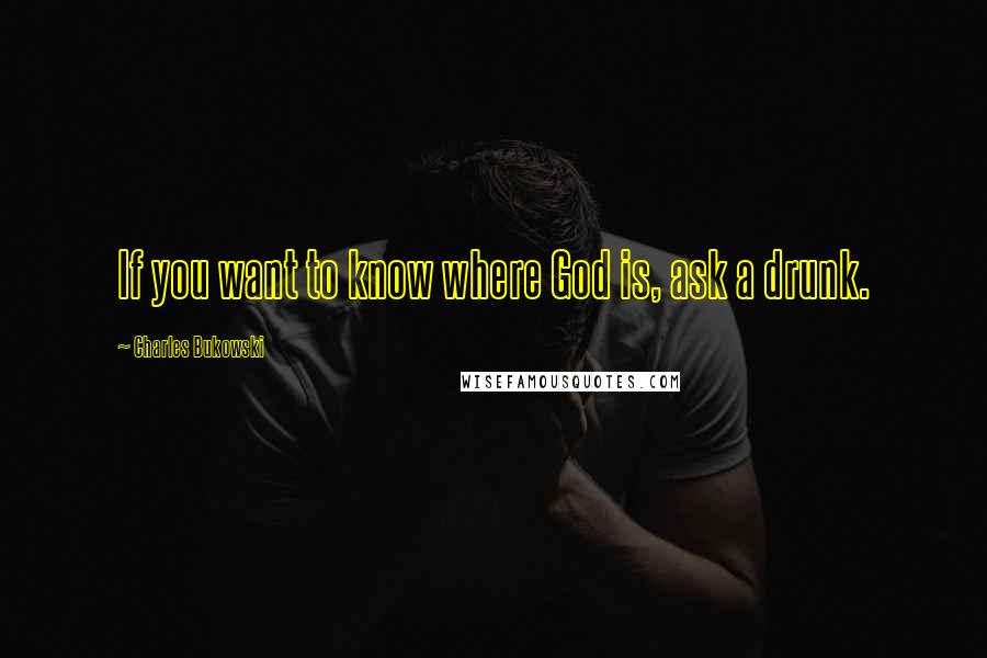 Charles Bukowski Quotes: If you want to know where God is, ask a drunk.